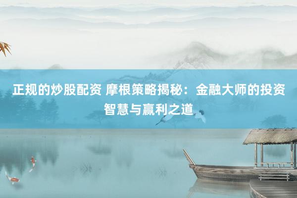 正规的炒股配资 摩根策略揭秘：金融大师的投资智慧与赢利之道