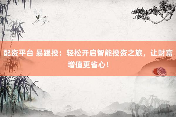 配资平台 易跟投：轻松开启智能投资之旅，让财富增值更省心！