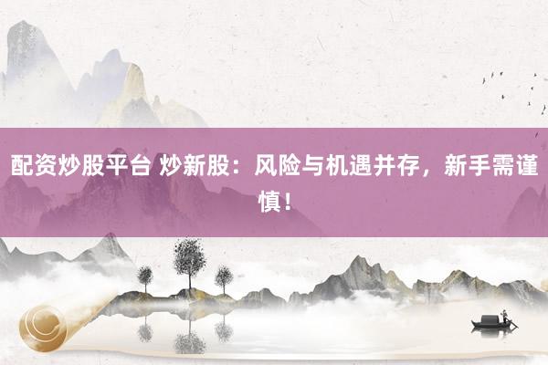 配资炒股平台 炒新股：风险与机遇并存，新手需谨慎！