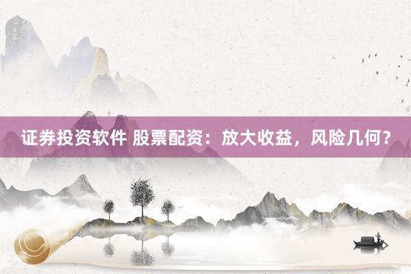 证券投资软件 股票配资：放大收益，风险几何？