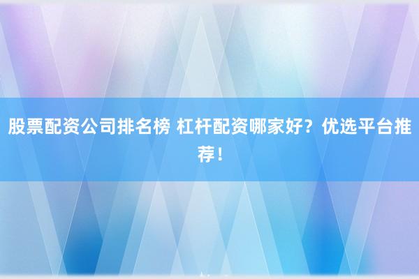 股票配资公司排名榜 杠杆配资哪家好？优选平台推荐！