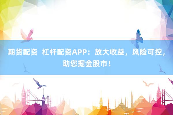 期货配资  杠杆配资APP：放大收益，风险可控，助您掘金股市！