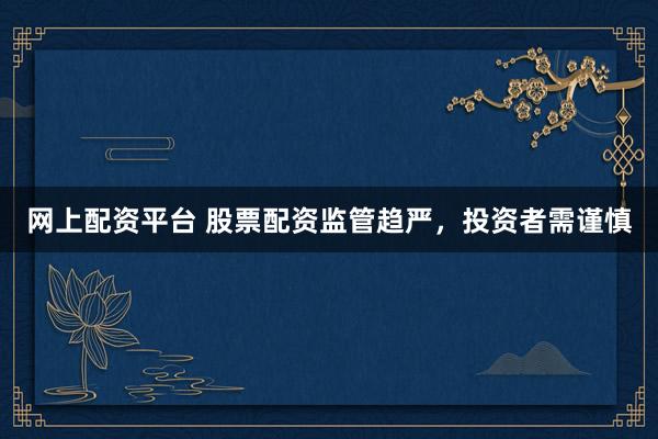 网上配资平台 股票配资监管趋严，投资者需谨慎
