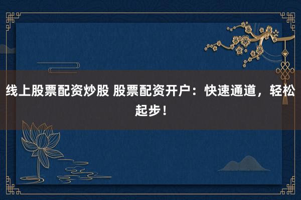 线上股票配资炒股 股票配资开户：快速通道，轻松起步！
