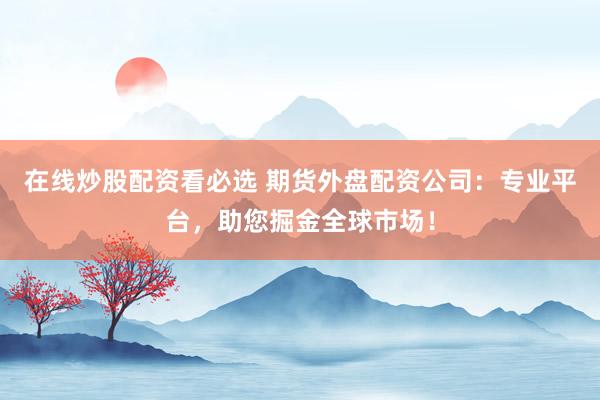 在线炒股配资看必选 期货外盘配资公司：专业平台，助您掘金全球市场！