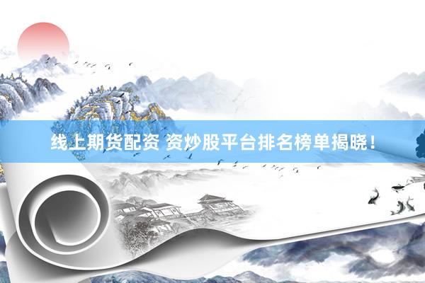线上期货配资 资炒股平台排名榜单揭晓！