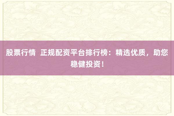 股票行情  正规配资平台排行榜：精选优质，助您稳健投资！