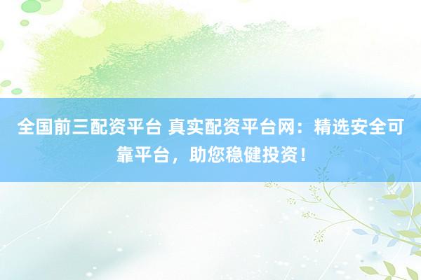 全国前三配资平台 真实配资平台网:精选安全可靠平台,助您稳健投资!