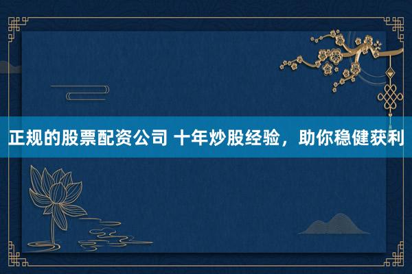 正规的股票配资公司 十年炒股经验，助你稳健获利