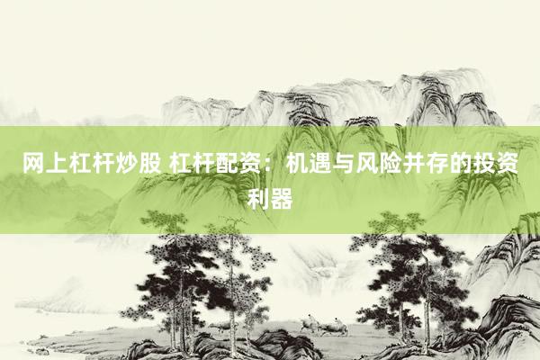 网上杠杆炒股 杠杆配资：机遇与风险并存的投资利器
