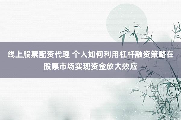 线上股票配资代理 个人如何利用杠杆融资策略在股票市场实现资金放大效应