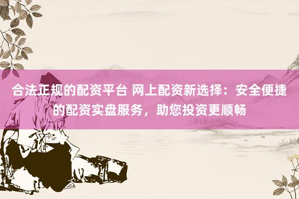 合法正规的配资平台 网上配资新选择:安全便捷的配资实盘服务,助您投资更顺畅