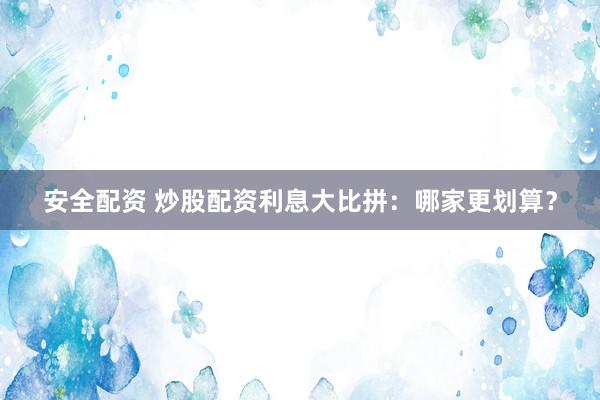 安全配资 炒股配资利息大比拼：哪家更划算？