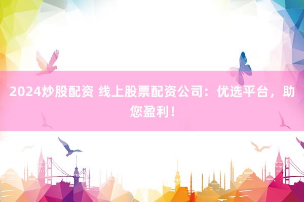 2024炒股配资 线上股票配资公司：优选平台，助您盈利！
