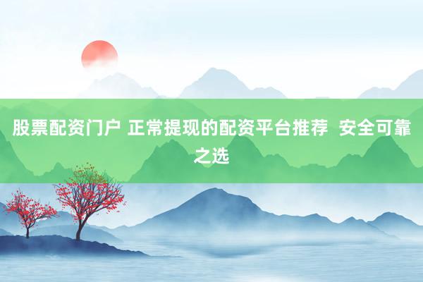 股票配资门户 正常提现的配资平台推荐  安全可靠之选