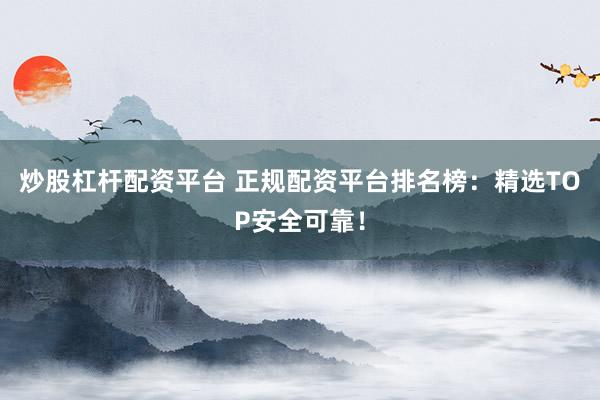 炒股杠杆配资平台 正规配资平台排名榜：精选TOP安全可靠！
