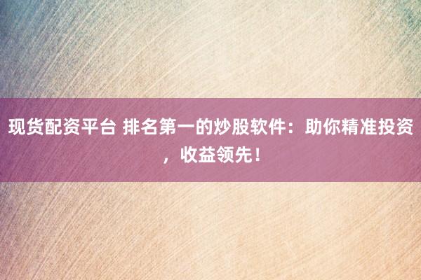 现货配资平台 排名第一的炒股软件:助你精准投资,收益领先!