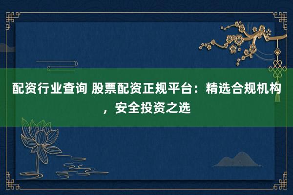 配资行业查询 股票配资正规平台：精选合规机构，安全投资之选