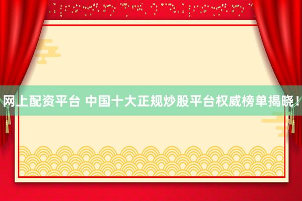 网上配资平台 中国十大正规炒股平台权威榜单揭晓！