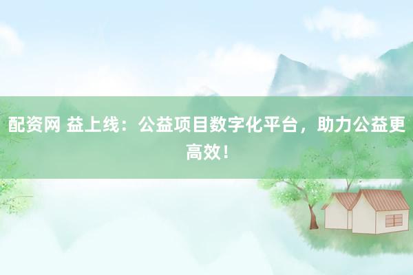 配资网 益上线：公益项目数字化平台，助力公益更高效！