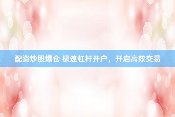 配资炒股爆仓 极速杠杆开户,开启高效交易
