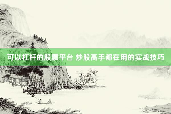 可以杠杆的股票平台 炒股高手都在用的实战技巧