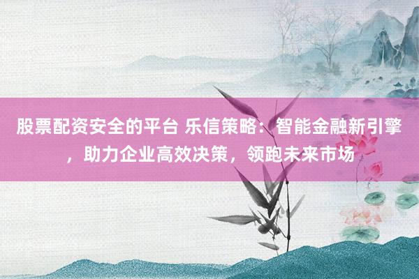 股票配资安全的平台 乐信策略:智能金融新引擎,助力企业高效决策,领跑未来市场
