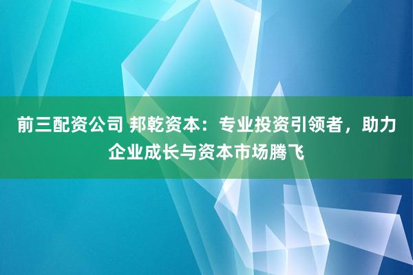 前三配资公司 邦乾资本：专业投资引领者，助力企业成长与资本市场腾飞