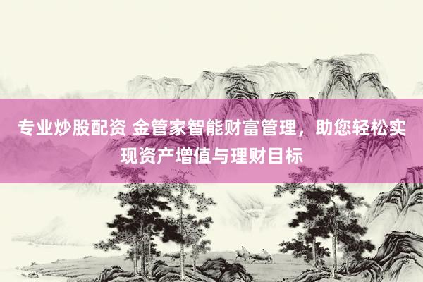 专业炒股配资 金管家智能财富管理，助您轻松实现资产增值与理财目标