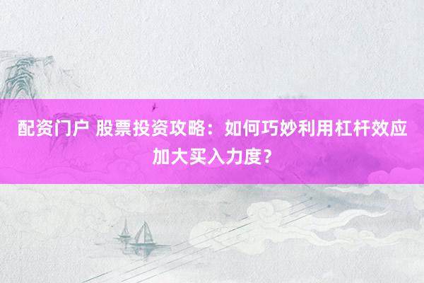 配资门户 股票投资攻略：如何巧妙利用杠杆效应加大买入力度？