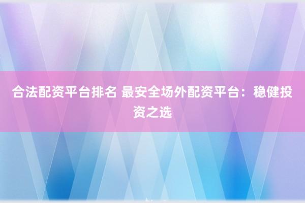 合法配资平台排名 最安全场外配资平台：稳健投资之选
