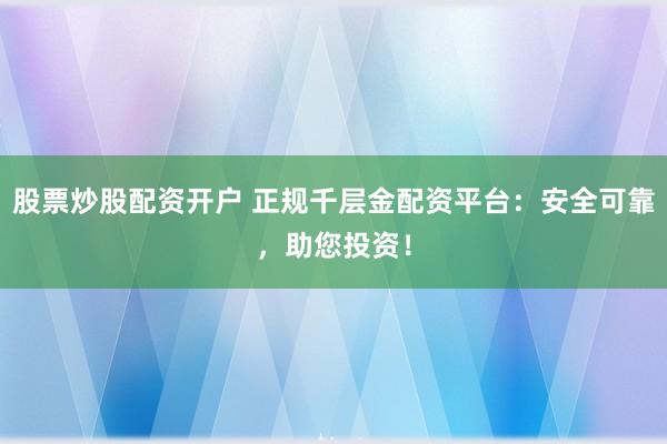 股票炒股配资开户 正规千层金配资平台：安全可靠，助您投资！