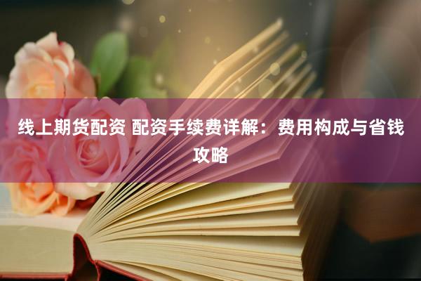 线上期货配资 配资手续费详解：费用构成与省钱攻略