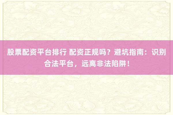 股票配资平台排行 配资正规吗？避坑指南：识别合法平台，远离非法陷阱！