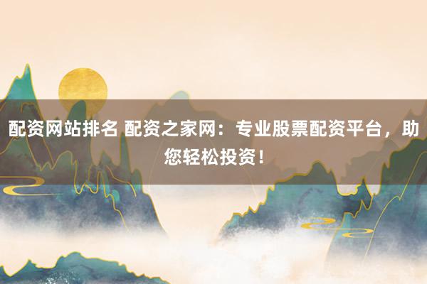 配资网站排名 配资之家网：专业股票配资平台，助您轻松投资！