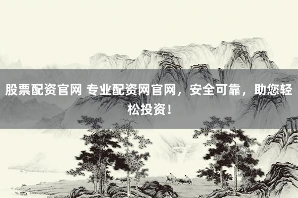 股票配资官网 专业配资网官网，安全可靠，助您轻松投资！