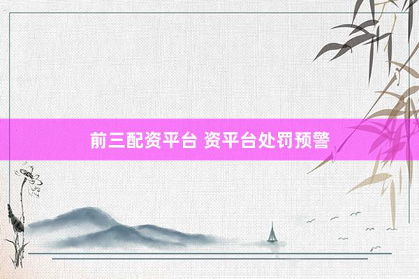 前三配资平台 资平台处罚预警