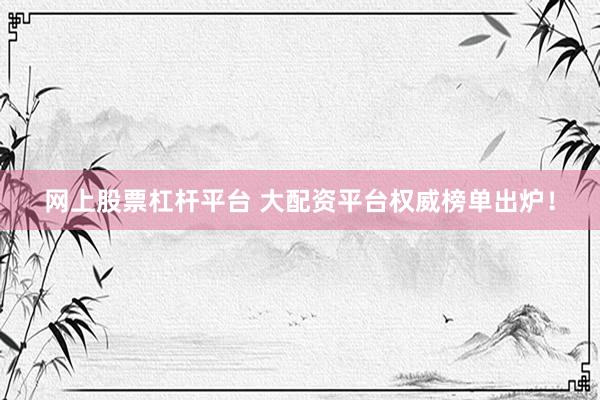 网上股票杠杆平台 大配资平台权威榜单出炉!