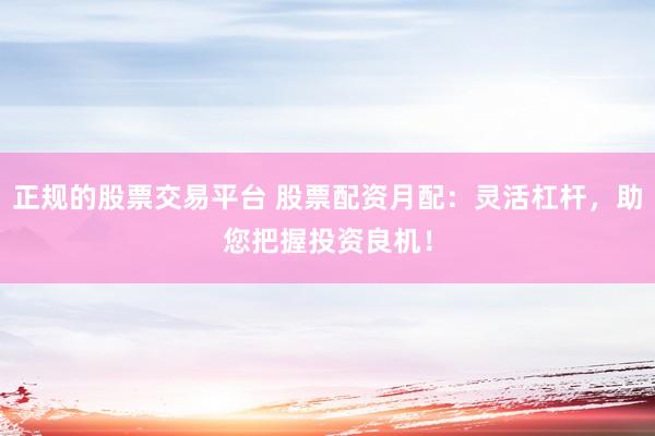 正规的股票交易平台 股票配资月配:灵活杠杆,助您把握投资良机!