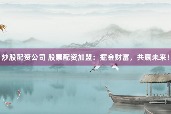 炒股配资公司 股票配资加盟：掘金财富，共赢未来！