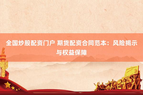 全国炒股配资门户 期货配资合同范本：风险揭示与权益保障