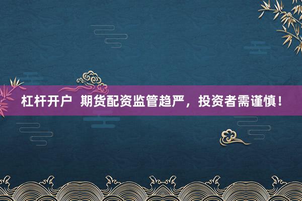 杠杆开户  期货配资监管趋严，投资者需谨慎！