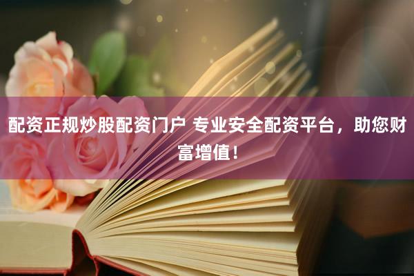 配资正规炒股配资门户 专业安全配资平台,助您财富增值!
