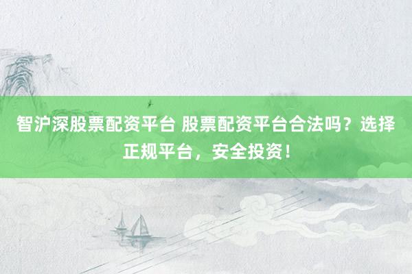 智沪深股票配资平台 股票配资平台合法吗？选择正规平台，安全投资！