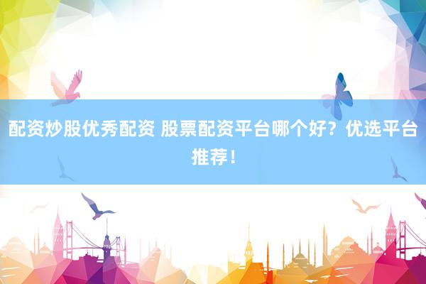 配资炒股优秀配资 股票配资平台哪个好?优选平台推荐!