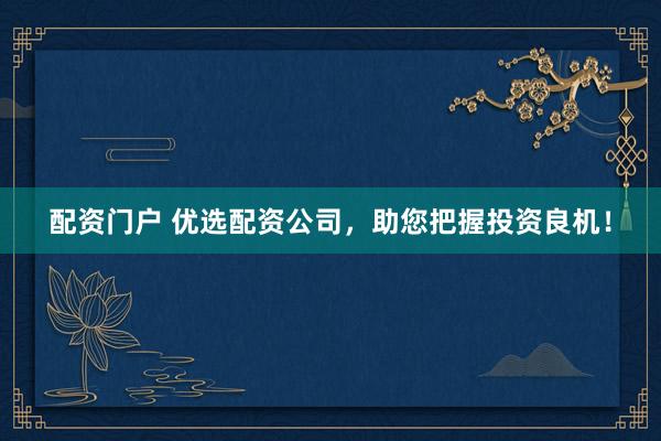 配资门户 优选配资公司，助您把握投资良机！