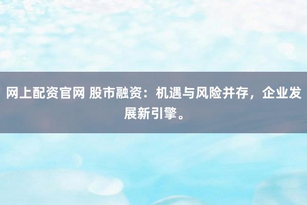 网上配资官网 股市融资：机遇与风险并存，企业发展新引擎。
