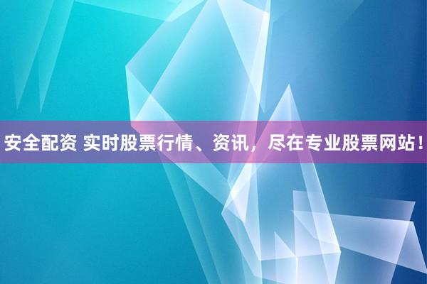 安全配资 实时股票行情、资讯，尽在专业股票网站！