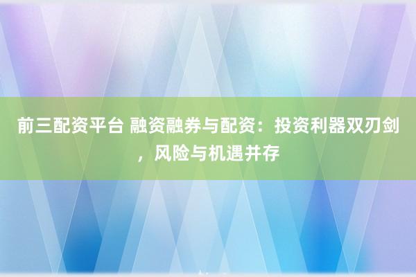 前三配资平台 融资融券与配资:投资利器双刃剑,风险与机遇并存