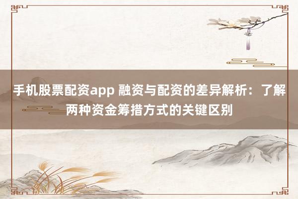 手机股票配资app 融资与配资的差异解析：了解两种资金筹措方式的关键区别